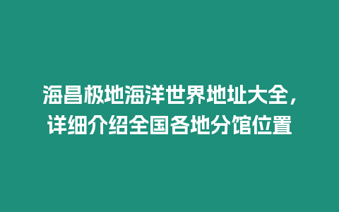 海昌極地海洋世界地址大全，詳細介紹全國各地分館位置