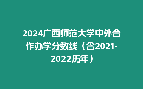 2024廣西師范大學(xué)中外合作辦學(xué)分?jǐn)?shù)線（含2021-2022歷年）