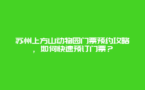 蘇州上方山動物園門票預約攻略，如何快速預訂門票？