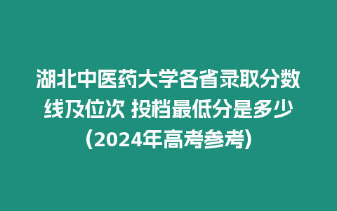 湖北中醫藥大學各省錄取分數線及位次 投檔最低分是多少(2024年高考參考)