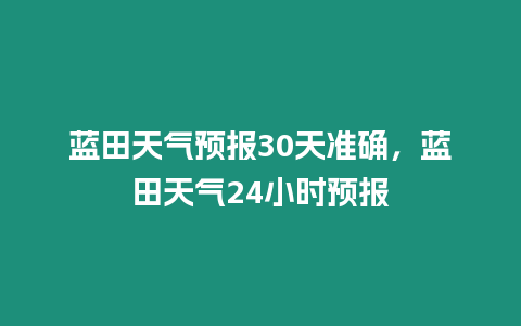 藍田天氣預(yù)報30天準(zhǔn)確，藍田天氣24小時預(yù)報