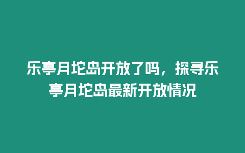 樂亭月坨島開放了嗎，探尋樂亭月坨島最新開放情況