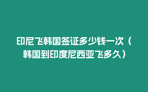 印尼飛韓國簽證多少錢一次（韓國到印度尼西亞飛多久）