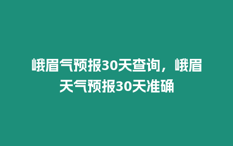 峨眉?xì)忸A(yù)報(bào)30天查詢，峨眉天氣預(yù)報(bào)30天準(zhǔn)確