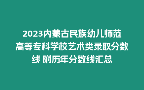 2023內蒙古民族幼兒師范高等專科學校藝術類錄取分數線 附歷年分數線匯總