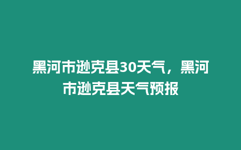 黑河市遜克縣30天氣，黑河市遜克縣天氣預報