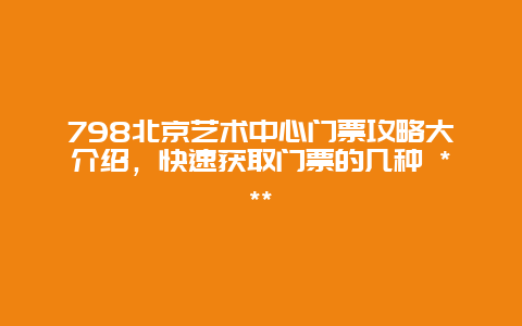 798北京藝術中心門票攻略大介紹，快速獲取門票的幾種 ***