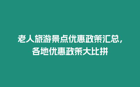 老人旅游景點(diǎn)優(yōu)惠政策匯總，各地優(yōu)惠政策大比拼