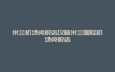 米蘭機場免稅店攻略米蘭國際機場免稅店