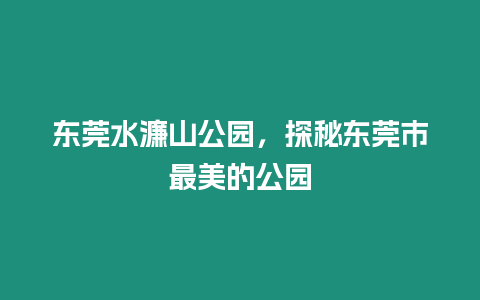 東莞水濂山公園，探秘東莞市最美的公園