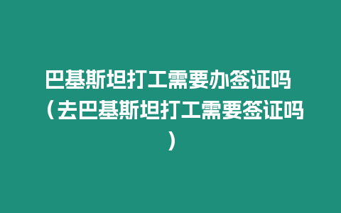 巴基斯坦打工需要辦簽證嗎 （去巴基斯坦打工需要簽證嗎）