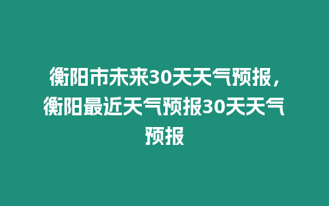 衡陽市未來30天天氣預報，衡陽最近天氣預報30天天氣預報