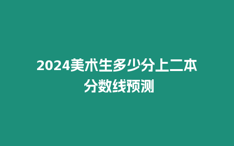 2024美術生多少分上二本 分數線預測