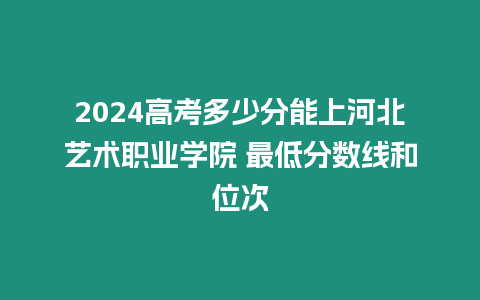 2024高考多少分能上河北藝術職業學院 最低分數線和位次