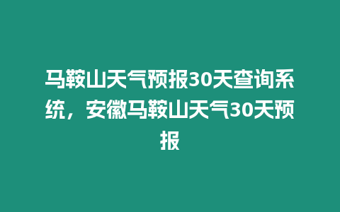 馬鞍山天氣預(yù)報(bào)30天查詢系統(tǒng)，安徽馬鞍山天氣30天預(yù)報(bào)