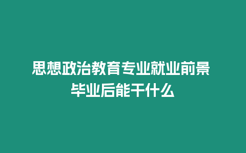 思想政治教育專業(yè)就業(yè)前景 畢業(yè)后能干什么