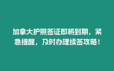 加拿大護照簽證即將到期，緊急提醒，及時辦理續簽攻略！