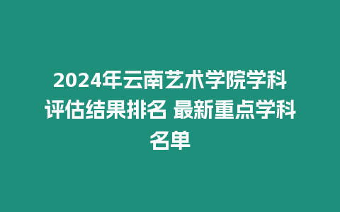 2024年云南藝術學院學科評估結果排名 最新重點學科名單