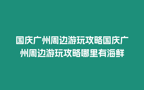 國慶廣州周邊游玩攻略國慶廣州周邊游玩攻略哪里有海鮮