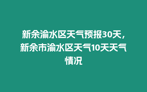 新余渝水區天氣預報30天，新余市渝水區天氣10天天氣情況