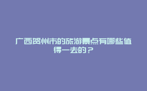 廣西賀州市的旅游景點有哪些值得一去的？