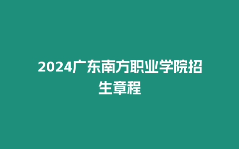 2024廣東南方職業學院招生章程