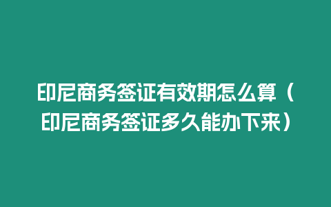 印尼商務簽證有效期怎么算（印尼商務簽證多久能辦下來）