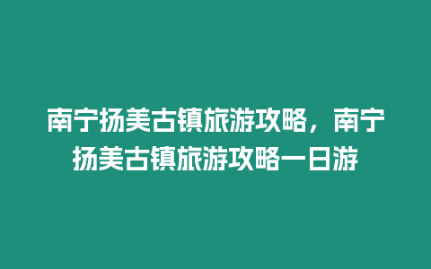 南寧揚美古鎮旅游攻略，南寧揚美古鎮旅游攻略一日游