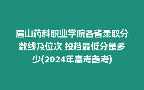 眉山藥科職業(yè)學院各省錄取分數線及位次 投檔最低分是多少(2024年高考參考)