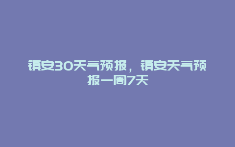 鎮(zhèn)安30天氣預(yù)報(bào)，鎮(zhèn)安天氣預(yù)報(bào)一周7天