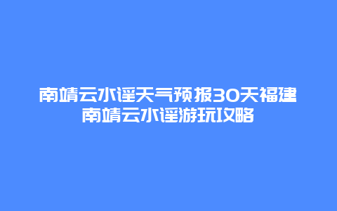 南靖云水謠天氣預(yù)報(bào)30天福建南靖云水謠游玩攻略