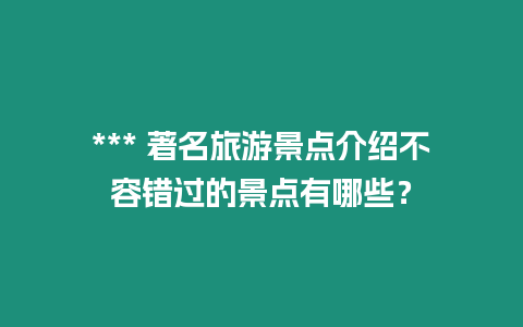 *** 著名旅游景點介紹不容錯過的景點有哪些？