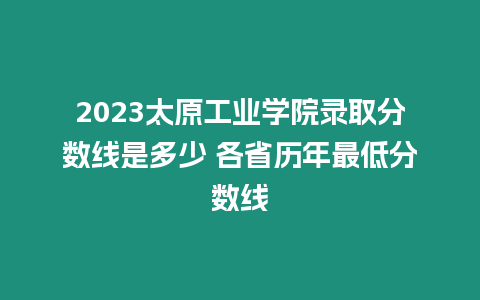 2023太原工業(yè)學(xué)院錄取分?jǐn)?shù)線是多少 各省歷年最低分?jǐn)?shù)線