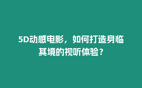 5D動感電影，如何打造身臨其境的視聽體驗？