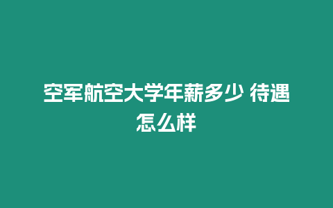 空軍航空大學年薪多少 待遇怎么樣