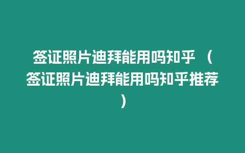 簽證照片迪拜能用嗎知乎 （簽證照片迪拜能用嗎知乎推薦）