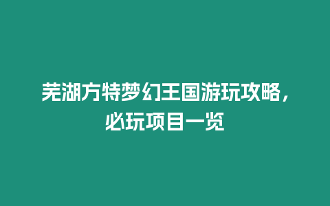 蕪湖方特夢幻王國游玩攻略，必玩項目一覽