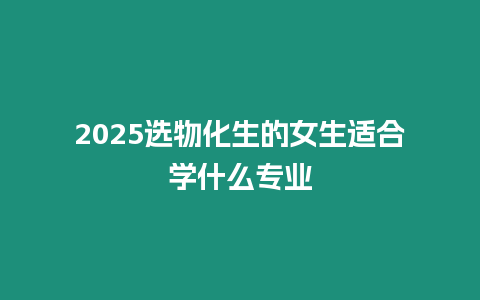 2025選物化生的女生適合學什么專業