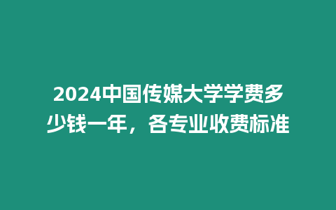 2024中國(guó)傳媒大學(xué)學(xué)費(fèi)多少錢一年，各專業(yè)收費(fèi)標(biāo)準(zhǔn)