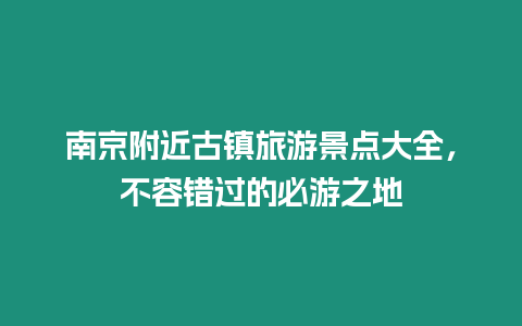 南京附近古鎮旅游景點大全，不容錯過的必游之地