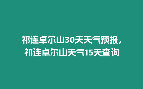 祁連卓爾山30天天氣預報，祁連卓爾山天氣15天查詢