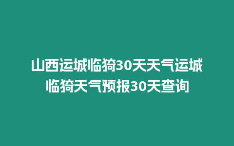 山西運城臨猗30天天氣運城臨猗天氣預報30天查詢