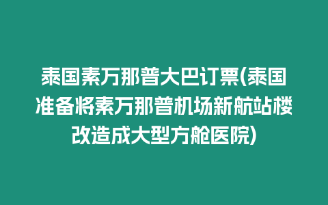 泰國素萬那普大巴訂票(泰國準備將素萬那普機場新航站樓改造成大型方艙醫(yī)院)