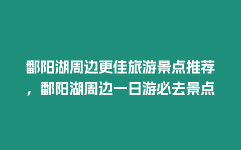 鄱陽湖周邊更佳旅游景點推薦，鄱陽湖周邊一日游必去景點