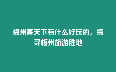 梅州客天下有什么好玩的，探尋梅州旅游勝地