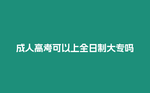 成人高考可以上全日制大專嗎