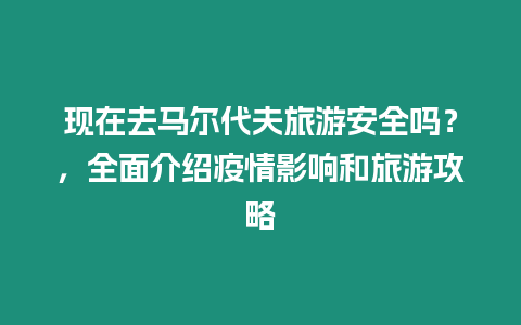 現(xiàn)在去馬爾代夫旅游安全嗎？，全面介紹疫情影響和旅游攻略