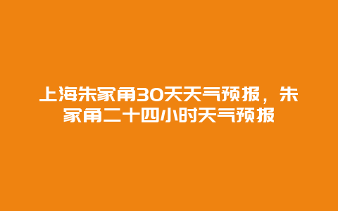 上海朱家角30天天氣預(yù)報，朱家角二十四小時天氣預(yù)報