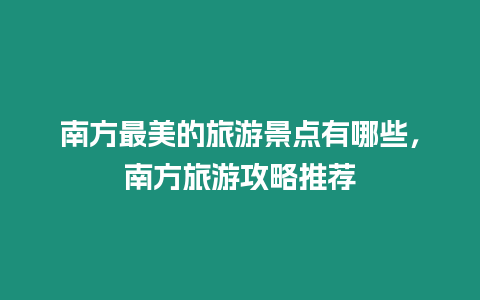 南方最美的旅游景點有哪些，南方旅游攻略推薦