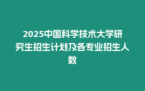 2025中國科學技術大學研究生招生計劃及各專業招生人數